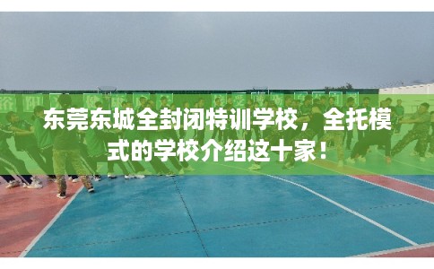 东莞东城全封闭特训学校，全托模式的学校介绍这十家！