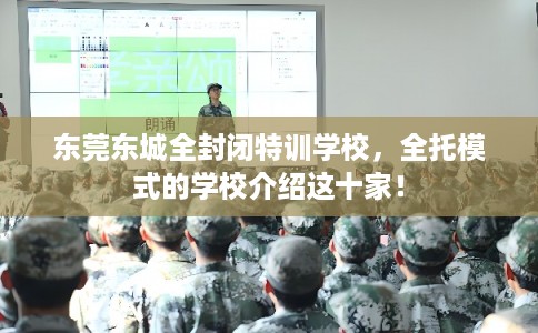 东莞东城全封闭特训学校，全托模式的学校介绍这十家！