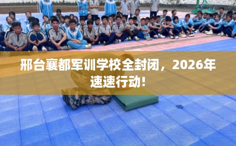 邢台襄都军训学校全封闭，2026年速速行动!