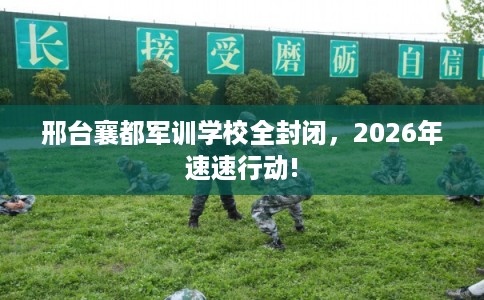 邢台襄都军训学校全封闭，2026年速速行动!