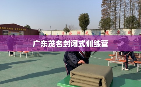 广东茂名封闭式训练营
