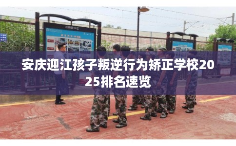 安庆迎江孩子叛逆行为矫正学校2025排名速览