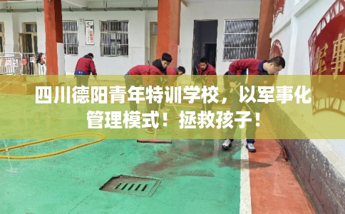 四川德阳青年特训学校，以军事化管理模式！拯救孩子！