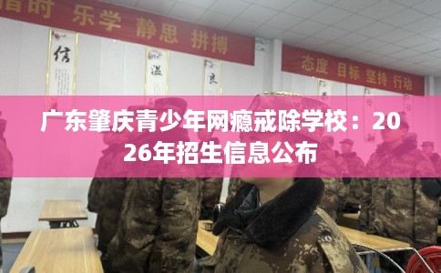 广东肇庆青少年网瘾戒除学校：2026年招生信息公布