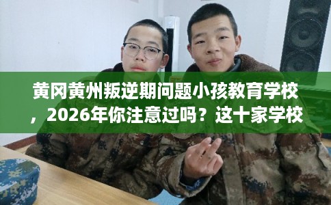 黄冈黄州叛逆期问题小孩教育学校，2026年你注意过吗？这十家学校！