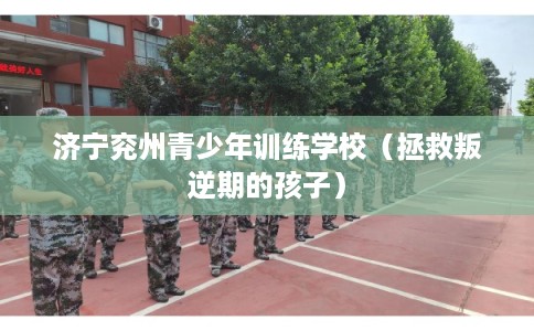 济宁兖州青少年训练学校（拯救叛逆期的孩子）