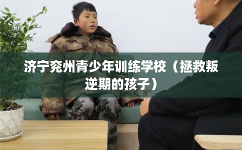 济宁兖州青少年训练学校（拯救叛逆期的孩子）