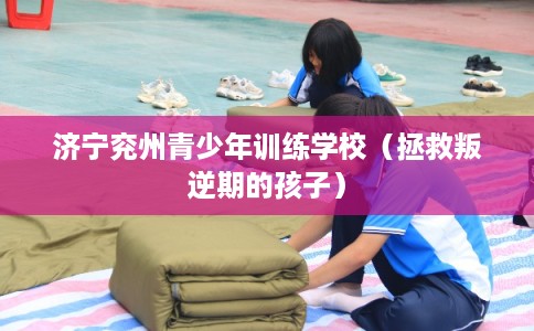 济宁兖州青少年训练学校（拯救叛逆期的孩子）
