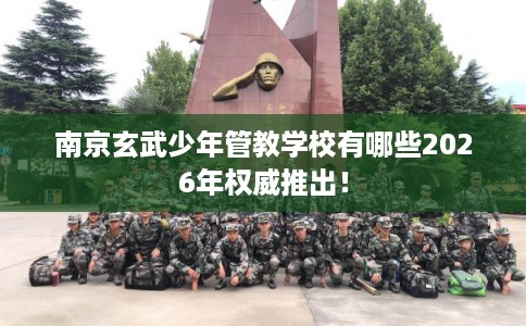 南京玄武少年管教学校有哪些2026年权威推出！