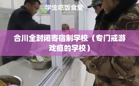 合川全封闭寄宿制学校（专门戒游戏瘾的学校）