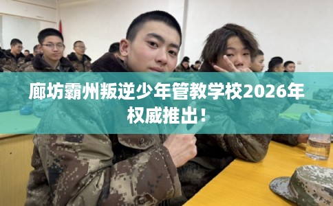廊坊霸州叛逆少年管教学校2026年权威推出！