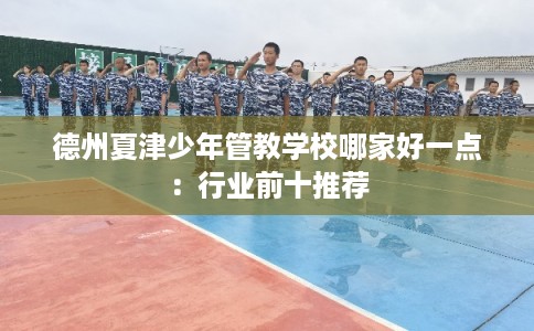 德州夏津少年管教学校哪家好一点：行业前十推荐