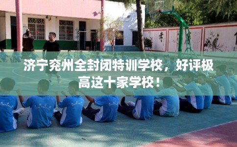 济宁兖州全封闭特训学校，好评极高这十家学校！