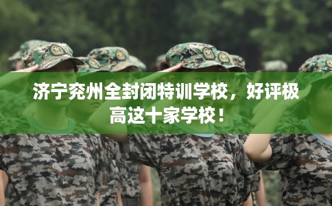 济宁兖州全封闭特训学校，好评极高这十家学校！