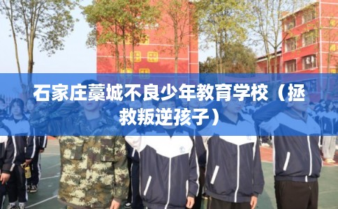 石家庄藁城不良少年教育学校（拯救叛逆孩子）