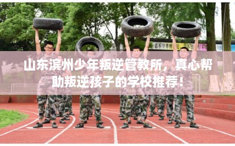 山东滨州少年叛逆管教所，真心帮助叛逆孩子的学校推荐！