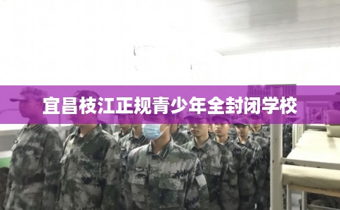 宜昌枝江正规青少年全封闭学校
