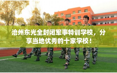 沧州东光全封闭军事特训学校，分享当地优秀的十家学校！