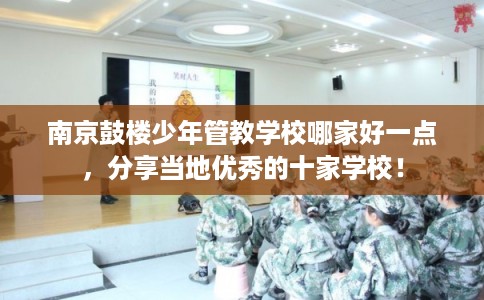 南京鼓楼少年管教学校哪家好一点，分享当地优秀的十家学校！