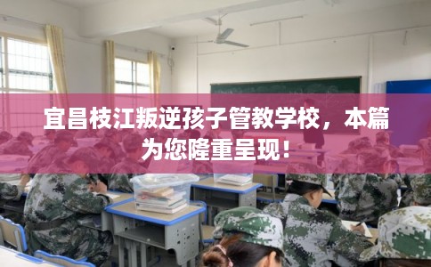 宜昌枝江叛逆孩子管教学校，本篇为您隆重呈现！