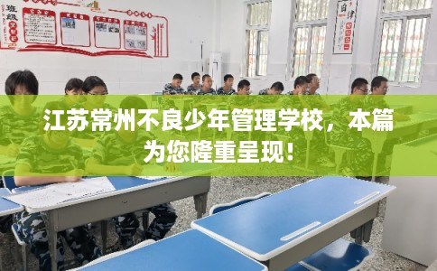 江苏常州不良少年管理学校，本篇为您隆重呈现！