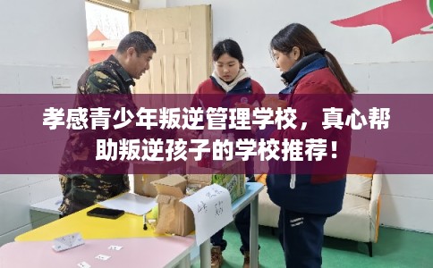 孝感青少年叛逆管理学校，真心帮助叛逆孩子的学校推荐！