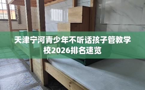 天津宁河青少年不听话孩子管教学校2026排名速览