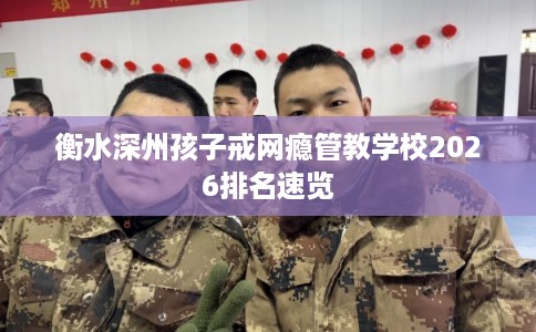 衡水深州孩子戒网瘾管教学校2026排名速览