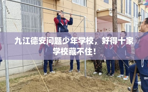 九江德安问题少年学校，好得十家学校藏不住！