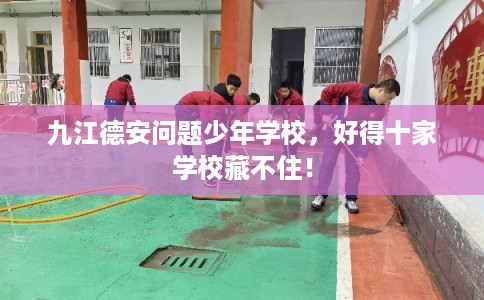 九江德安问题少年学校，好得十家学校藏不住！
