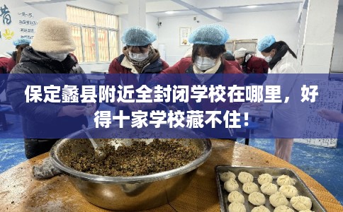保定蠡县附近全封闭学校在哪里，好得十家学校藏不住！