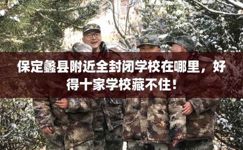 保定蠡县附近全封闭学校在哪里，好得十家学校藏不住！