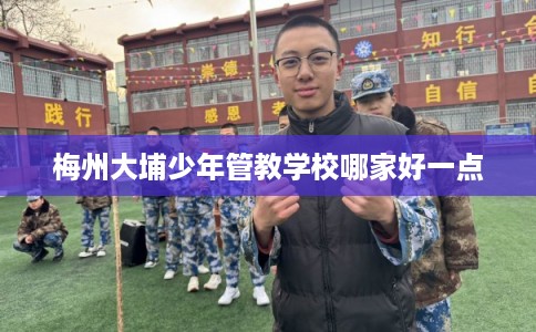 梅州大埔少年管教学校哪家好一点