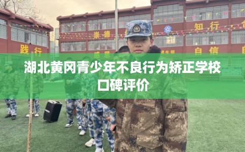 湖北黄冈青少年不良行为矫正学校口碑评价