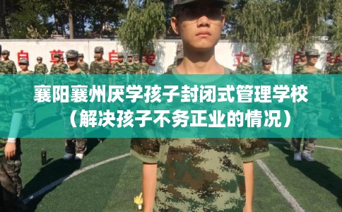 襄阳襄州厌学孩子封闭式管理学校（解决孩子不务正业的情况）