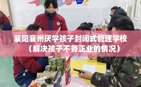 襄阳襄州厌学孩子封闭式管理学校（解决孩子不务正业的情况）