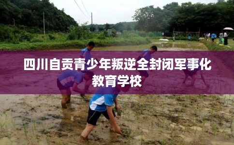四川自贡青少年叛逆全封闭军事化教育学校