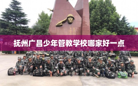 抚州广昌少年管教学校哪家好一点
