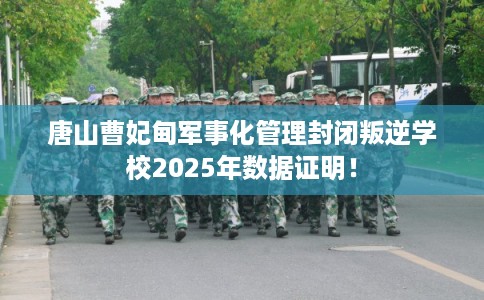 唐山曹妃甸军事化管理封闭叛逆学校2025年数据证明！