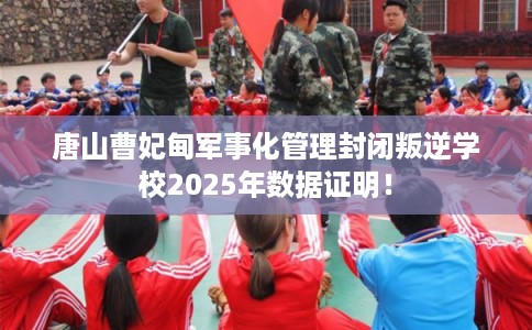 唐山曹妃甸军事化管理封闭叛逆学校2025年数据证明！