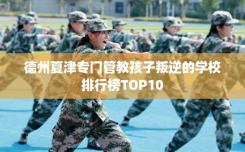 德州夏津专门管教孩子叛逆的学校排行榜TOP10