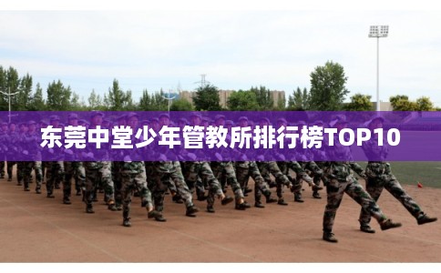 东莞中堂少年管教所排行榜TOP10