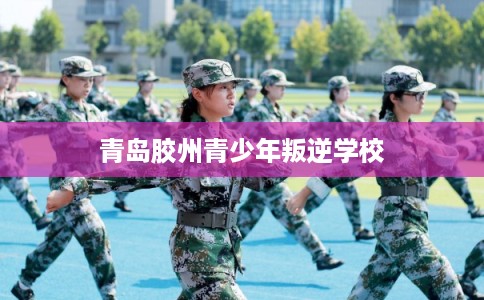 青岛胶州青少年叛逆学校