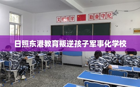 日照东港教育叛逆孩子军事化学校