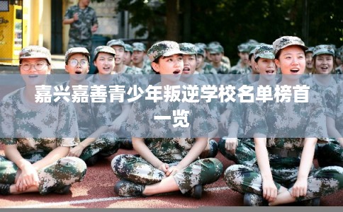 嘉兴嘉善青少年叛逆学校名单榜首一览