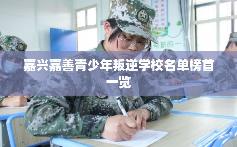 嘉兴嘉善青少年叛逆学校名单榜首一览