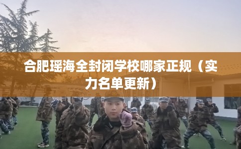 合肥瑶海全封闭学校哪家正规（实力名单更新）