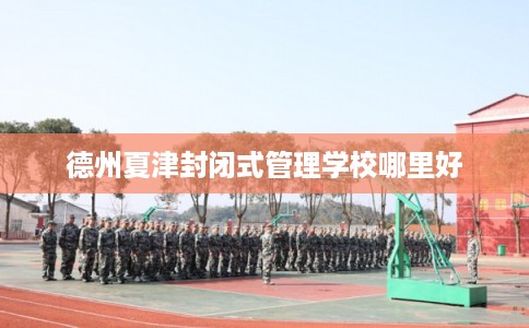 德州夏津封闭式管理学校哪里好