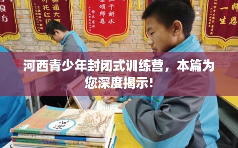 河西青少年封闭式训练营，本篇为您深度揭示!