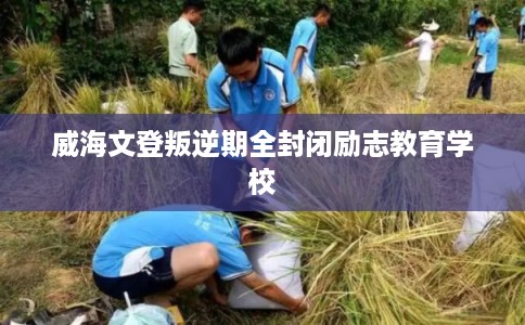 威海文登叛逆期全封闭励志教育学校